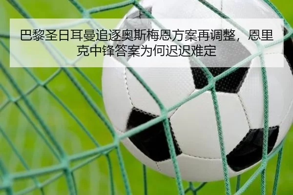 巴黎圣日耳曼追逐奥斯梅恩方案再调整，恩里克中锋答案为何迟迟难定