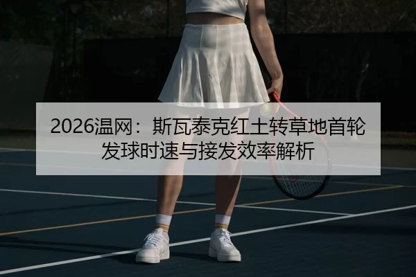 2026温网：斯瓦泰克红土转草地首轮发球时速与接发效率解析