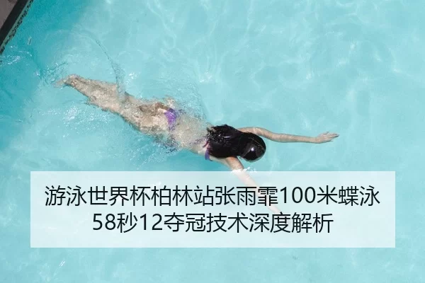 游泳世界杯柏林站张雨霏100米蝶泳58秒12夺冠技术深度解析